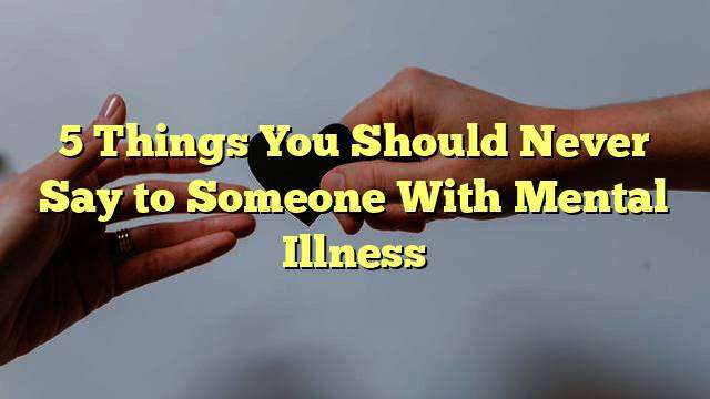 5 Things You Should Never Say to Someone With Mental Illness