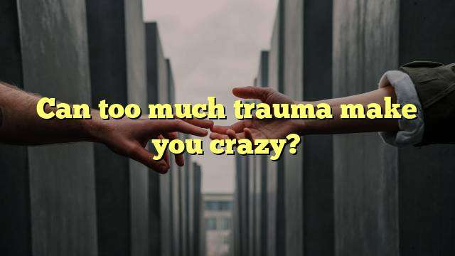 Can too much trauma make you crazy?