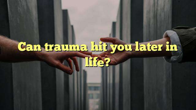Can trauma hit you later in life?