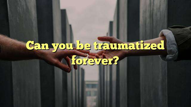 Can you be traumatized forever?