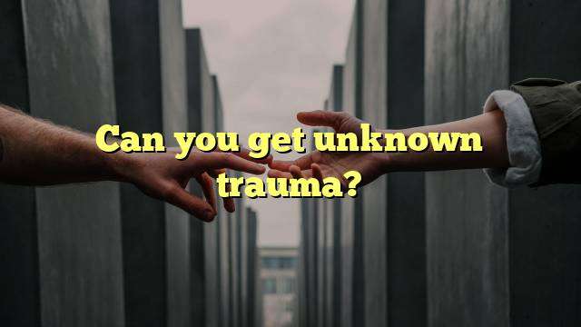 Can you get unknown trauma?