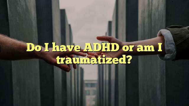 Do I have ADHD or am I traumatized?