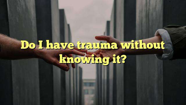 Do I have trauma without knowing it?