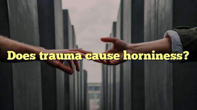 Does trauma cause horniness?
