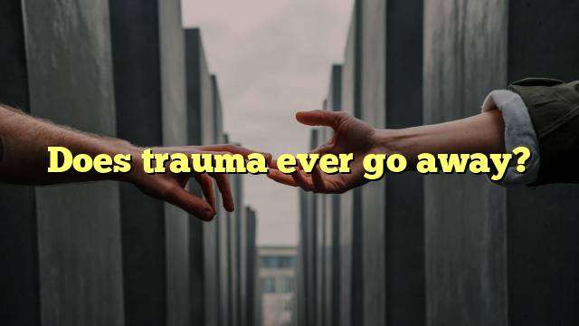 Does trauma ever go away?
