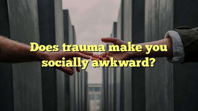 Does trauma make you socially awkward?