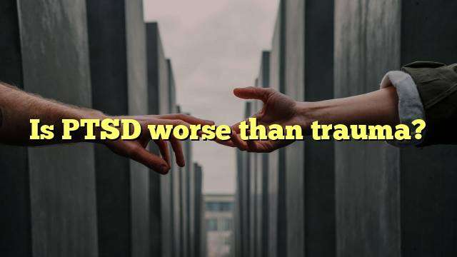 Is PTSD worse than trauma?