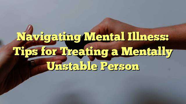 Navigating Mental Illness: Tips for Treating a Mentally Unstable Person