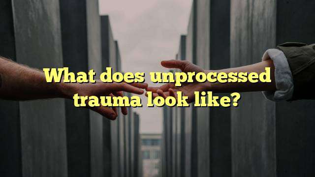 What does unprocessed trauma look like?