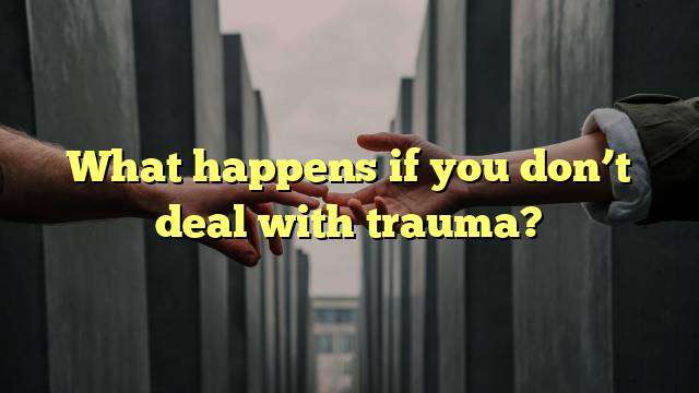 What happens if you don’t deal with trauma?
