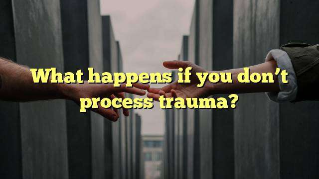 What happens if you don’t process trauma?