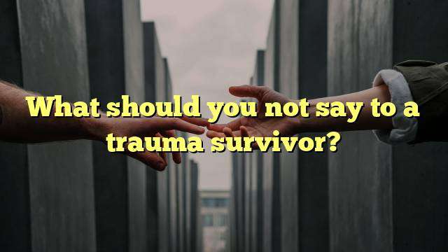 What should you not say to a trauma survivor?