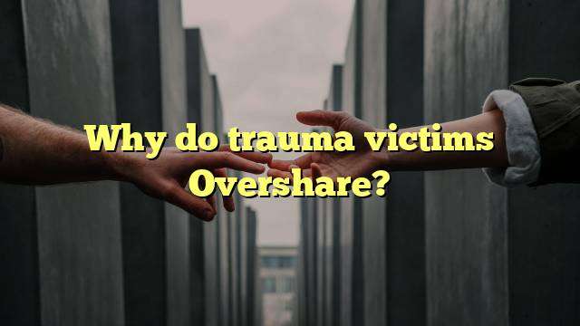 Why do trauma victims Overshare?