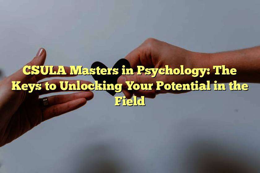 CSULA Masters in Psychology: The Keys to Unlocking Your Potential in the Field