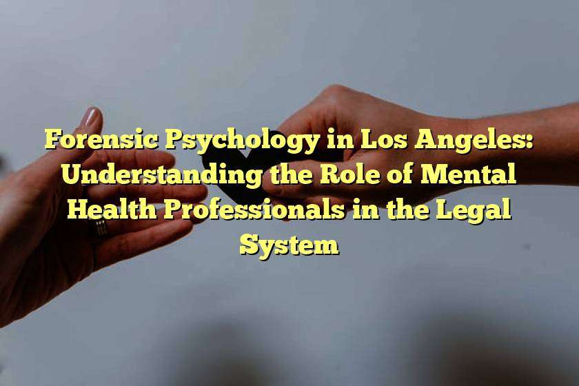 Forensic Psychology in Los Angeles: Understanding the Role of Mental Health Professionals in the Legal System