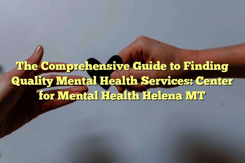 The Comprehensive Guide to Finding Quality Mental Health Services: Center for Mental Health Helena MT