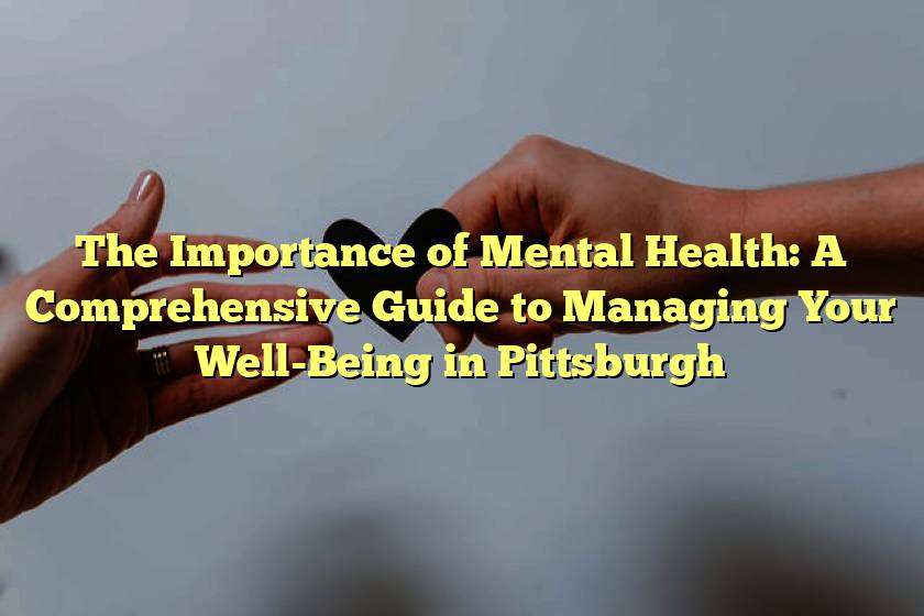 The Importance of Mental Health: A Comprehensive Guide to Managing Your Well-Being in Pittsburgh