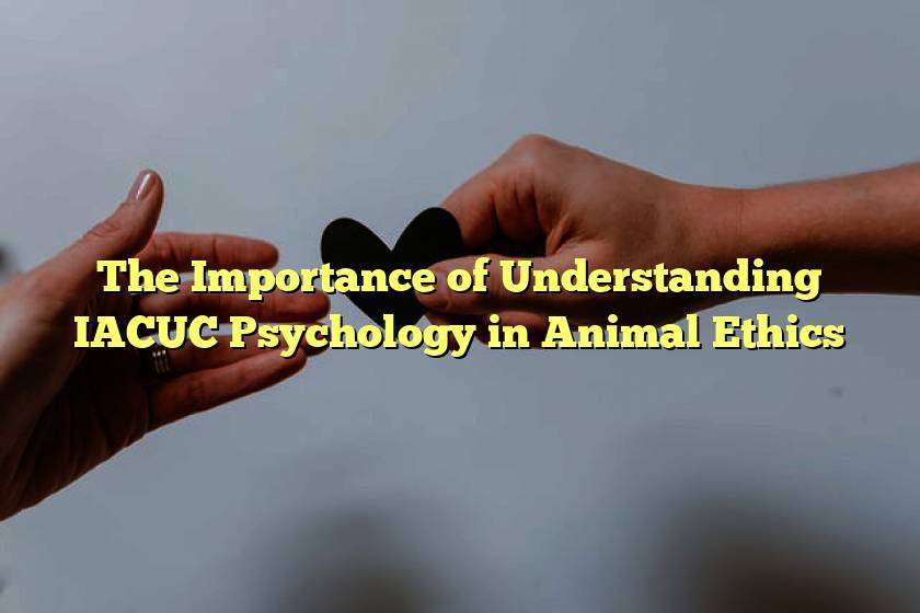 The Importance of Understanding IACUC Psychology in Animal Ethics