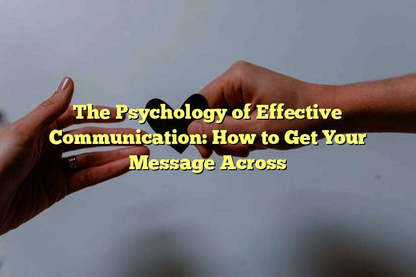 The Psychology of Effective Communication: How to Get Your Message Across