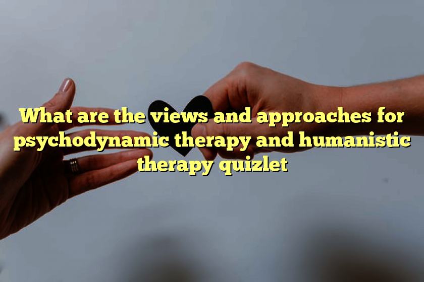 What are the views and approaches for psychodynamic therapy and humanistic therapy quizlet